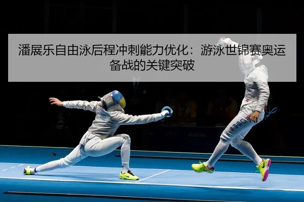 潘展乐自由泳后程冲刺能力优化：游泳世锦赛奥运备战的关键突破